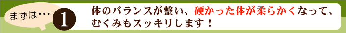 体のバランスが整い、硬かった体が柔らかくなってむくみもスッキリします。