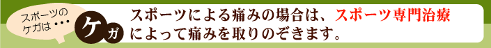 スポーツによる怪我や痛みの場合は、スポーツ専門治療によって痛みを取りのぞきます。